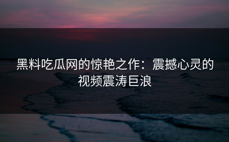 黑料吃瓜网的惊艳之作：震撼心灵的视频震涛巨浪
