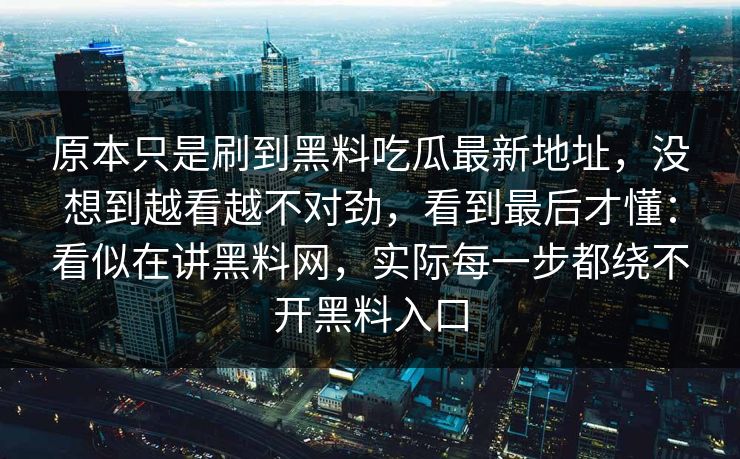 原本只是刷到黑料吃瓜最新地址，没想到越看越不对劲，看到最后才懂：看似在讲黑料网，实际每一步都绕不开黑料入口