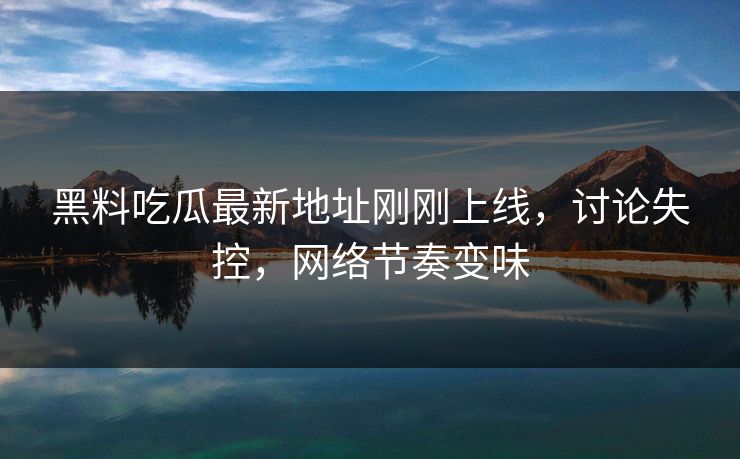 黑料吃瓜最新地址刚刚上线，讨论失控，网络节奏变味