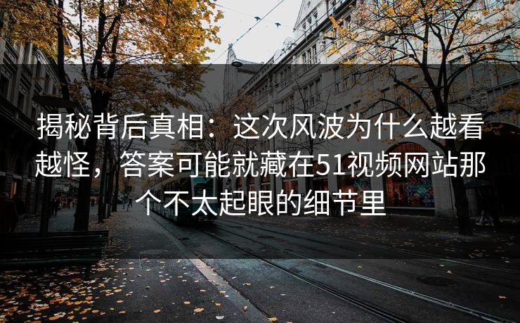 揭秘背后真相：这次风波为什么越看越怪，答案可能就藏在51视频网站那个不太起眼的细节里