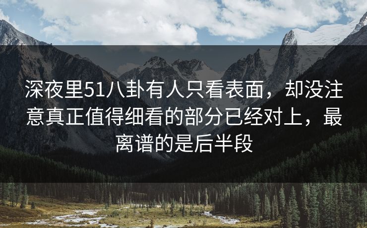 深夜里51八卦有人只看表面，却没注意真正值得细看的部分已经对上，最离谱的是后半段
