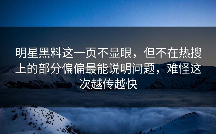 明星黑料这一页不显眼，但不在热搜上的部分偏偏最能说明问题，难怪这次越传越快