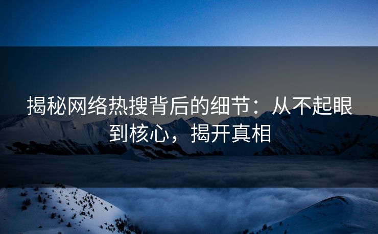 揭秘网络热搜背后的细节：从不起眼到核心，揭开真相