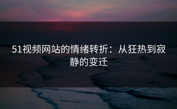 51视频网站的情绪转折：从狂热到寂静的变迁