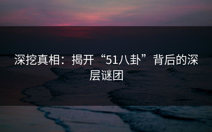 深挖真相：揭开“51八卦”背后的深层谜团