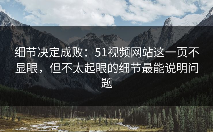 细节决定成败：51视频网站这一页不显眼，但不太起眼的细节最能说明问题