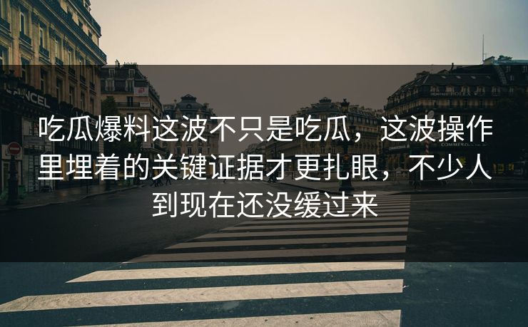 吃瓜爆料这波不只是吃瓜，这波操作里埋着的关键证据才更扎眼，不少人到现在还没缓过来