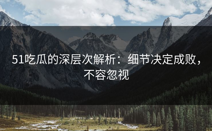 51吃瓜的深层次解析：细节决定成败，不容忽视