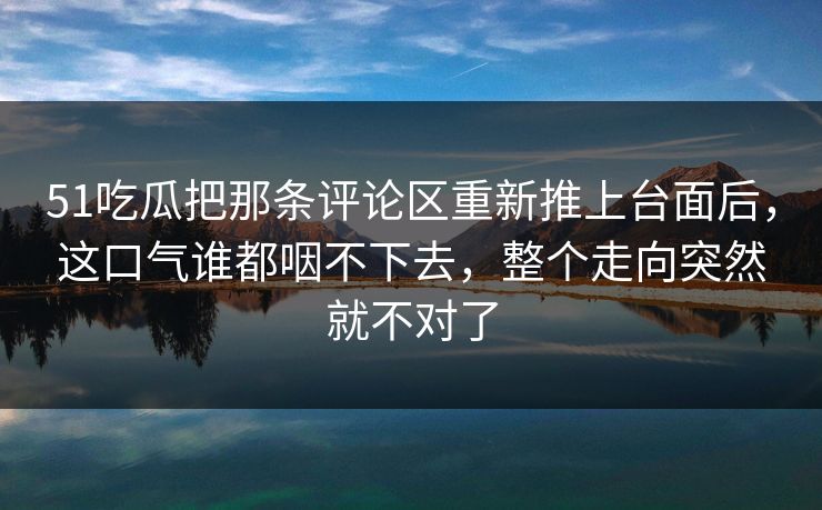 51吃瓜把那条评论区重新推上台面后，这口气谁都咽不下去，整个走向突然就不对了