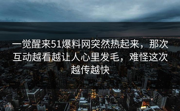 一觉醒来51爆料网突然热起来，那次互动越看越让人心里发毛，难怪这次越传越快